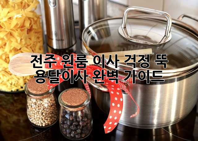 전주 원룸 이사? 걱정 뚝! 용달이사 완벽 가이드