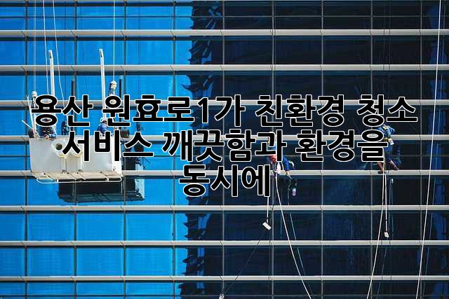 용산 원효로1가 친환경 청소 서비스: 깨끗함과 환경을 동시에!